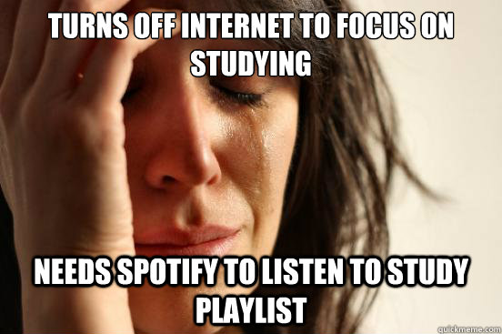 turns off internet to focus on studying needs spotify to listen to study playlist  First World Problems