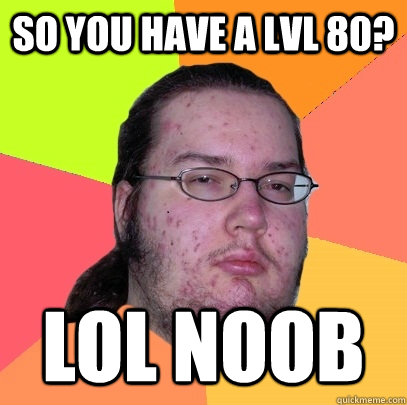 so you have a lvl 80? LOL noob  Butthurt Dweller