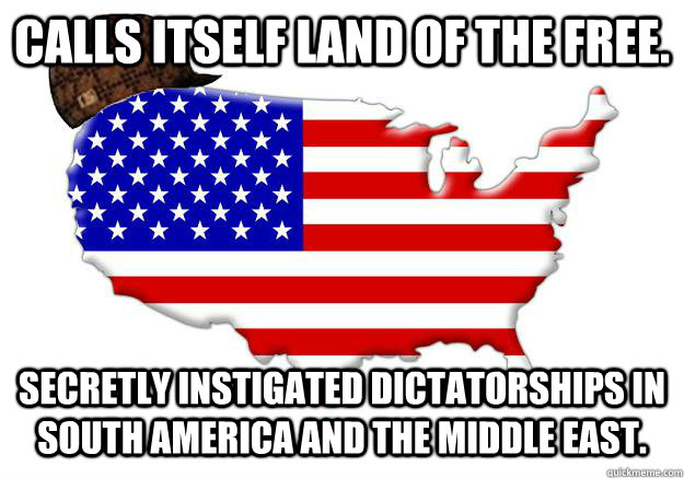 Calls itself land of the free. Secretly instigated dictatorships in South America and the Middle East.  Scumbag america