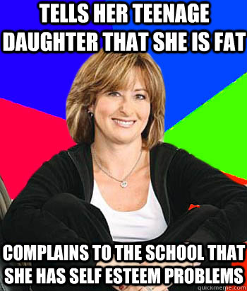 Tells her teenage daughter that she is fat  Complains to the school that she has self esteem problems - Tells her teenage daughter that she is fat  Complains to the school that she has self esteem problems  Sheltering Suburban Mom