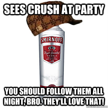 Sees crush at party You should follow them all night, bro. They'll love that!  Scumbag Alcohol