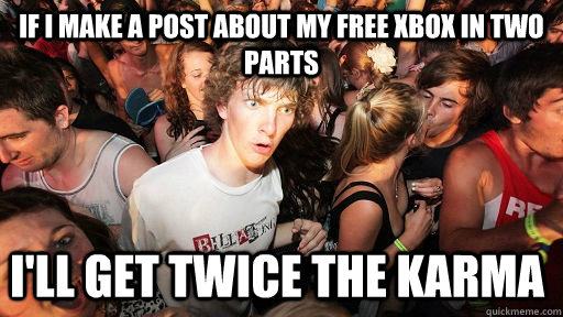 If i make a post about my free xbox in two parts i'll get twice the karma  Sudden Clarity Clarence