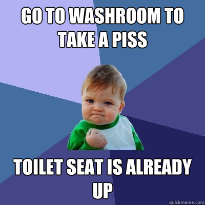 go to washroom to take a piss toilet seat is already up  Success Kid