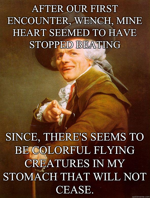 After our first encounter, wench, mine heart seemed to have stopped beating Since, there's seems to be colorful flying creatures in my stomach that will not cease.  Joseph Ducreux