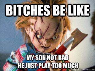 bitches be like my son not bad
 he just play too much  