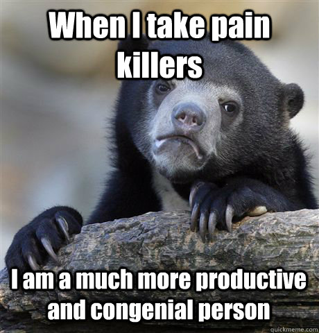 When I take pain killers I am a much more productive and congenial person - When I take pain killers I am a much more productive and congenial person  Confession Bear