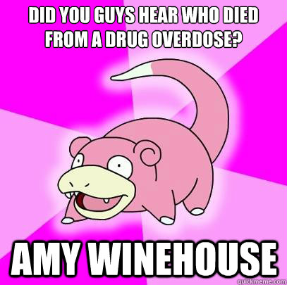 Did you guys hear who died from a drug overdose? Amy Winehouse  Slowpoke