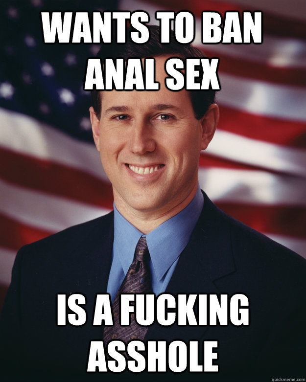 Wants to ban anal sex is a fucking asshole  Rick Santorum