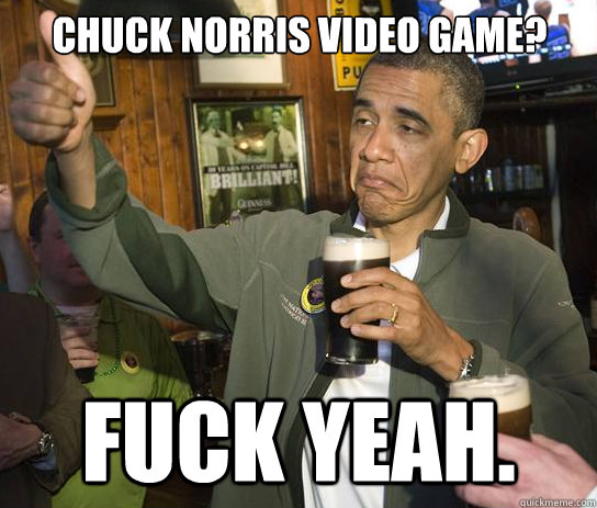 Chuck Norris Video Game? fuck Yeah.    Upvoting Obama