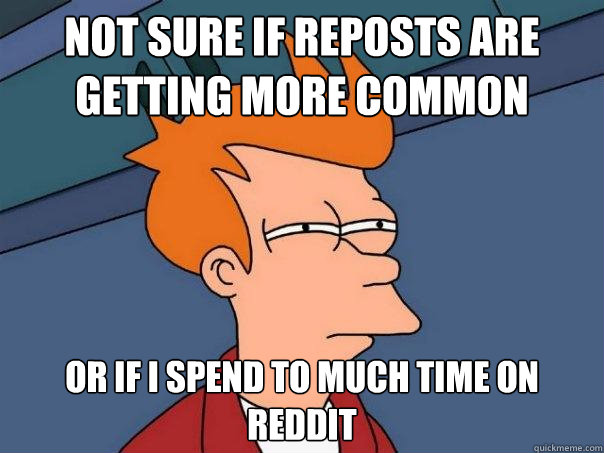 not sure if reposts are getting more common  Or if i spend to much time on reddit  Futurama Fry