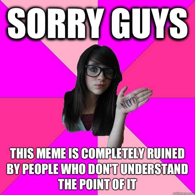 Sorry guys This meme is completely ruined by people who don't understand the point of it  Idiot Nerd Girl