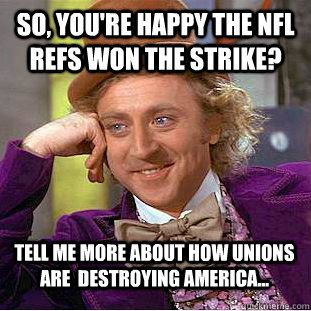 So, you're happy the NFL refs won the strike? Tell me more about how Unions are  destroying America...  Condescending Wonka