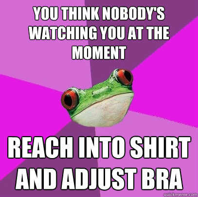 you think nobody's watching you at the moment reach into shirt and adjust bra - you think nobody's watching you at the moment reach into shirt and adjust bra  Foul Bachelorette Frog