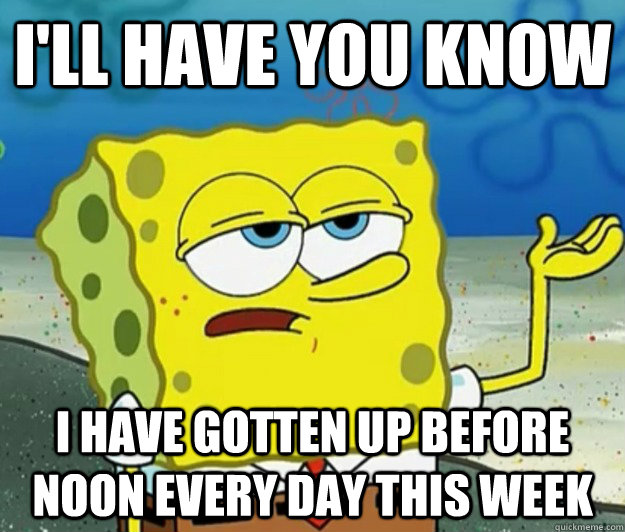 I'll have you know I have gotten up before noon every day this week - I'll have you know I have gotten up before noon every day this week  Tough Spongebob