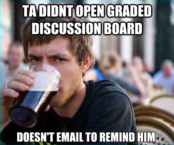 TA didnt open graded discussion board Doesn't email to remind him - TA didnt open graded discussion board Doesn't email to remind him  Lazy College Senior