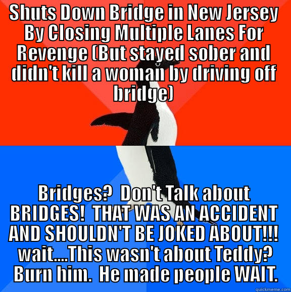 SHUTS DOWN BRIDGE IN NEW JERSEY BY CLOSING MULTIPLE LANES FOR REVENGE (BUT STAYED SOBER AND DIDN'T KILL A WOMAN BY DRIVING OFF BRIDGE) BRIDGES?  DON'T TALK ABOUT BRIDGES!  THAT WAS AN ACCIDENT AND SHOULDN'T BE JOKED ABOUT!!!  WAIT....THIS WASN'T ABOUT TEDDY?  BURN HIM.  HE MADE PEOPLE WAIT. Socially Awesome Awkward Penguin