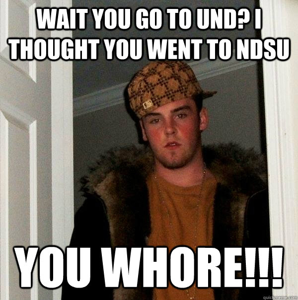 Wait You Go To Und I Thought You Went To Ndsu You Whore Scumbag Steve Quickmeme 