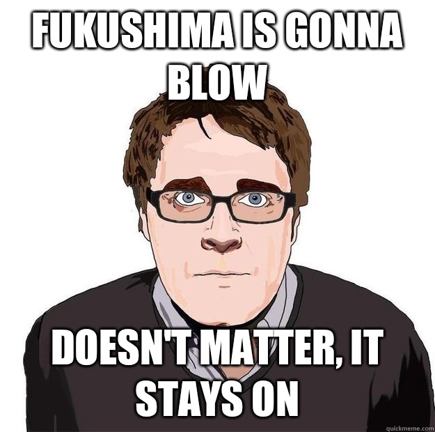 Fukushima is gonna blow Doesn't matter, it stays on  Always Online Adam Orth