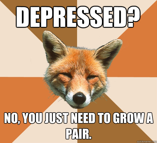 Depressed? No, you just need to grow a pair.  Condescending Fox