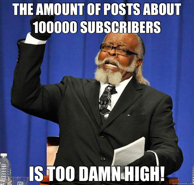 THE AMOUNT OF POSTS ABOUT 100000 SUBSCRIBERS IS TOO DAMN HIGH!  Jimmy McMillan