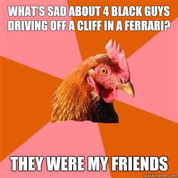 What's sad about 4 black guys driving off a cliff in a Ferrari? They were my friends  Anti-Joke Chicken