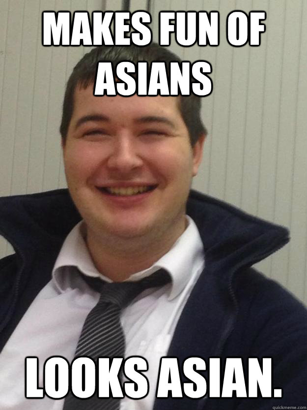 Makes fun of Asians Looks Asian. - Makes fun of Asians Looks Asian.  Misc