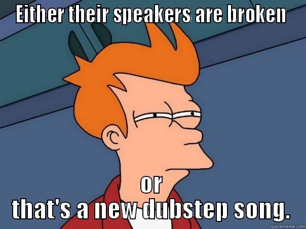 EITHER THEIR SPEAKERS ARE BROKEN OR THAT'S A NEW DUBSTEP SONG. Futurama Fry