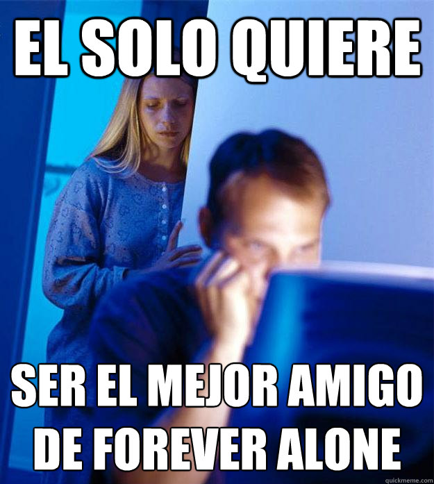 el solo quiere ser el mejor amigo de forever alone - el solo quiere ser el mejor amigo de forever alone  Redditors Wife