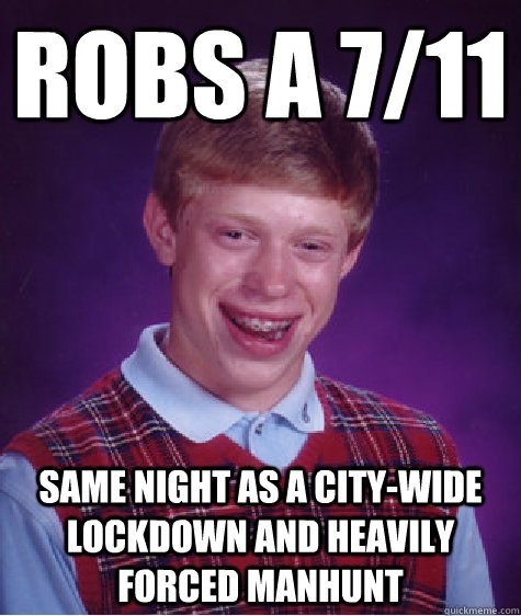 Robs a 7/11 same night as a city-wide lockdown and heavily forced manhunt  Bad Luck Brian