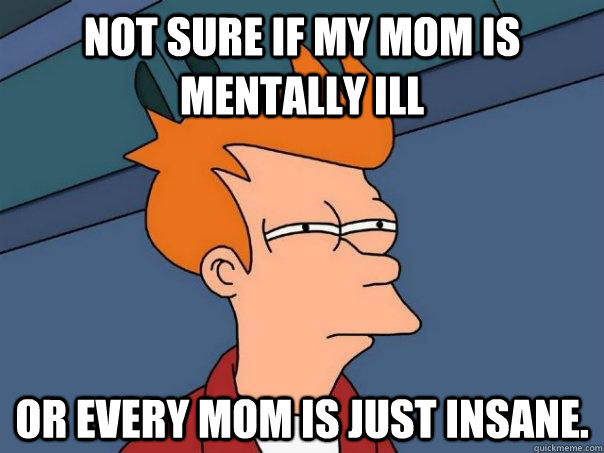 Not sure if my Mom is mentally ill Or every mom is just insane.  Futurama Fry