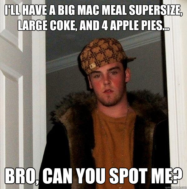 I'll have a Big Mac Meal Supersize, Large Coke, and 4 apple pies... Bro, can you spot me? - I'll have a Big Mac Meal Supersize, Large Coke, and 4 apple pies... Bro, can you spot me?  Scumbag Steve