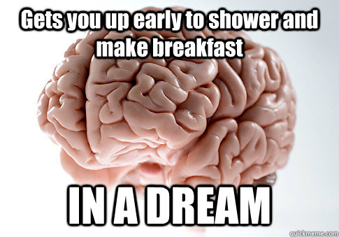 Gets you up early to shower and make breakfast IN A DREAM   Scumbag Brain