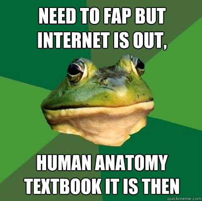 need to fap but internet is out, human anatomy textbook it is then - need to fap but internet is out, human anatomy textbook it is then  Foul Bachelor Frog