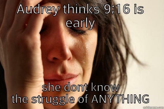 AUDREY THINKS 9;16 IS EARLY SHE DONT KNOW THE STRUGGLE OF ANYTHING First World Problems