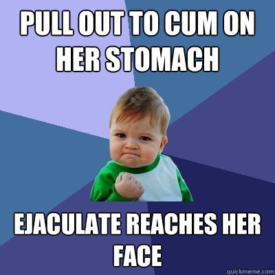 pull out to cum on her stomach ejaculate reaches her face  Success Kid