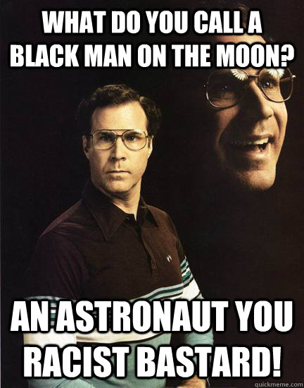 what do you call a black man on the moon? An astronaut you racist bastard!  Will Ferrel