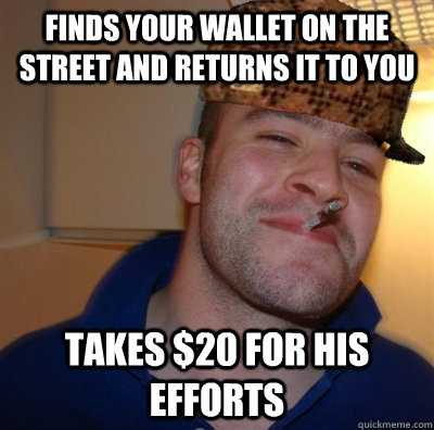 Finds your wallet on the street and returns it to you Takes $20 for his efforts  