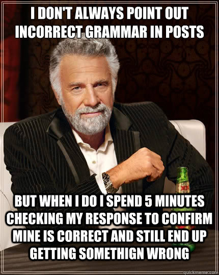 I don't always point out incorrect grammar in posts But when i do i spend 5 minutes checking my response to confirm mine is correct and still end up getting somethign wrong  