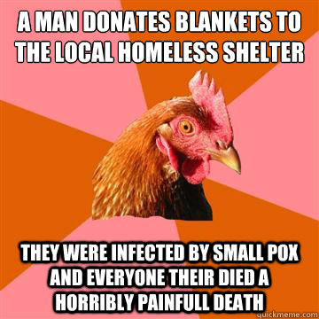 a man donates blankets to the local homeless shelter they were infected by small pox and everyone their died a horribly painfull death  Anti-Joke Chicken