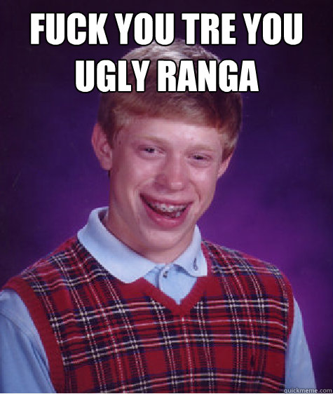 FUCK YOU TRE YOU UGLY RANGA   - FUCK YOU TRE YOU UGLY RANGA    Bad Luck Brian