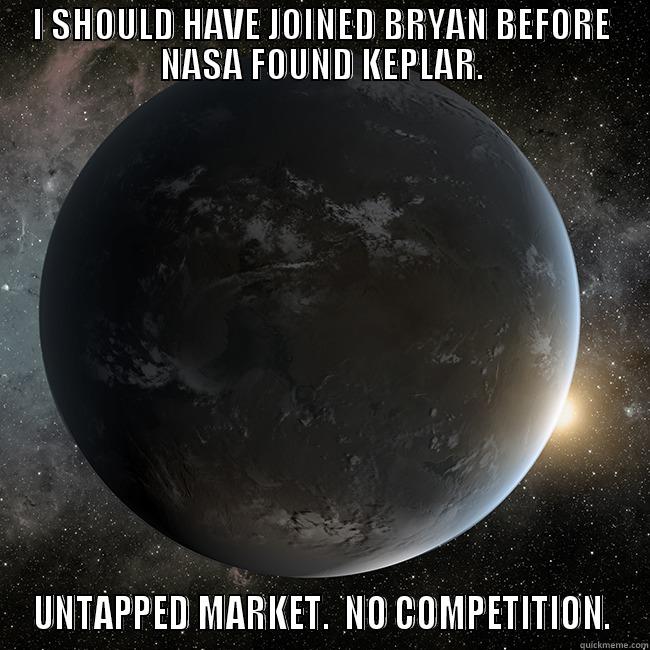 I SHOULD HAVE JOINED BRYAN BEFORE NASA FOUND KEPLAR. UNTAPPED MARKET.  NO COMPETITION. Misc