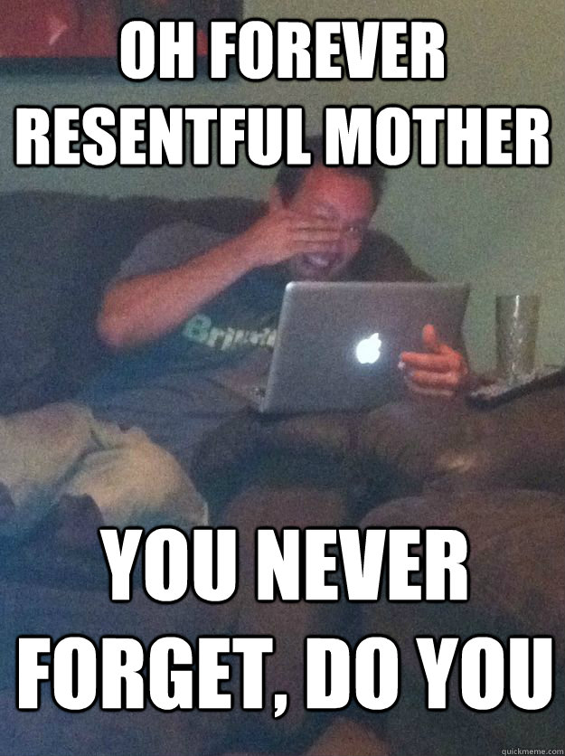 OH FOREVER RESENTFUL MOTHER YOU NEVER FORGET, DO YOU   MEME DAD