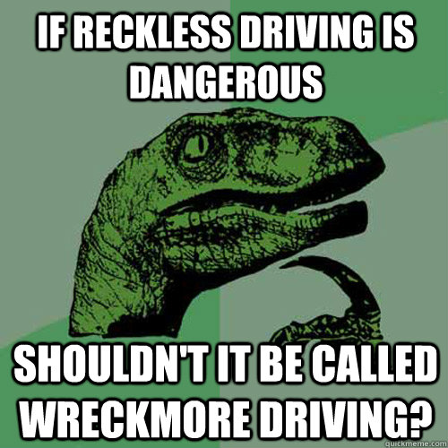 if reckless driving is dangerous shouldn't it be called wreckmore driving? - if reckless driving is dangerous shouldn't it be called wreckmore driving?  Philosoraptor