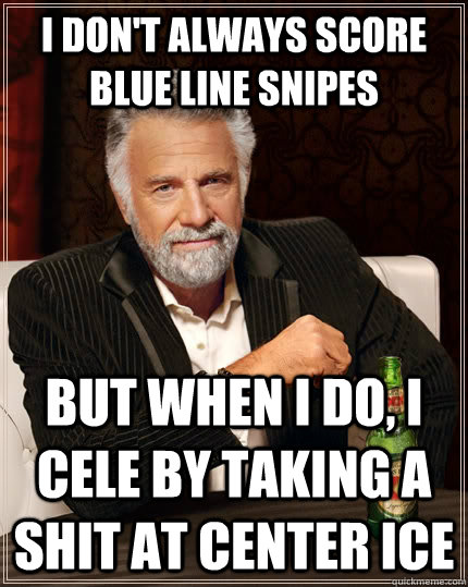 I don't always score blue line snipes But when I do, I cele by taking a shit at center ice  The Most Interesting Man In The World