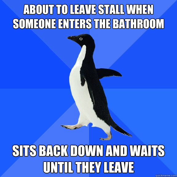 About to leave stall when someone enters the bathroom sits back down and waits until they leave  Socially Awkward Penguin