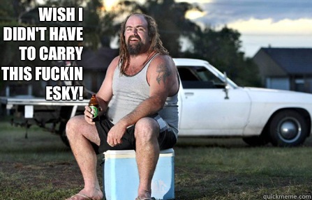 Wish I didn't have to carry this fuckin esky!   Aussie bogan