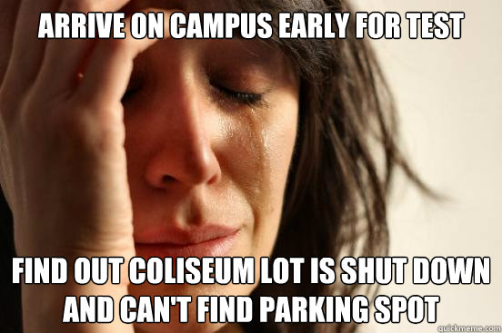 arrive on campus early for test find out coliseum lot is shut down and can't find parking spot  First World Problems