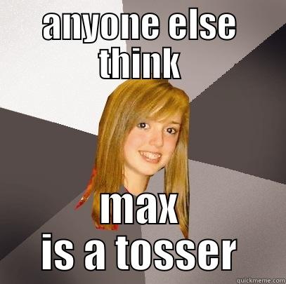 yarp ewfer - ANYONE ELSE THINK MAX IS A TOSSER Musically Oblivious 8th Grader