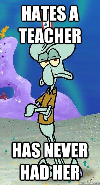 Hates a teacher has never had her  Scumbag Squidward