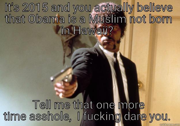 IT'S 2015 AND YOU ACTUALLY BELIEVE THAT OBAMA IS A MUSLIM NOT BORN IN HAWAII?  TELL ME THAT ONE MORE TIME ASSHOLE,  I FUCKING DARE YOU.  Samuel L Jackson